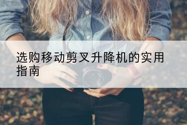 费县移动剪叉升降机怎么选-选购移动剪叉升降机的实用指南
