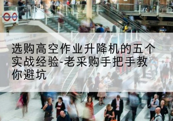 费县高空作业升降机厂家-选购高空作业升降机的五个实战经验-老采购手把手教你避坑