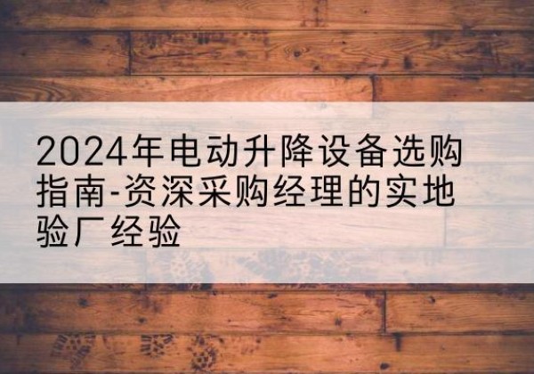 费县电动剪叉升降平台厂家-2024年电动升降设备选购指南-资深采购经理的实地验厂经验