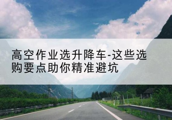 费县升降车厂家-高空作业选升降车-这些选购要点助你*避坑