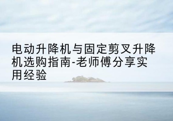 费县电动升降机怎么选-电动升降机与固定剪叉升降机选购指南-老师傅分享实用经验