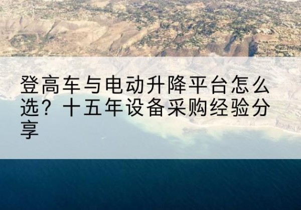 费县登高车厂家厂家-登高车与电动升降平台怎么选？十五年设备采购经验分享