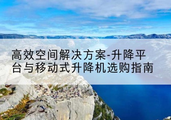 费县升降平台厂家-*空间解决方案-升降平台与移动式升降机选购指南