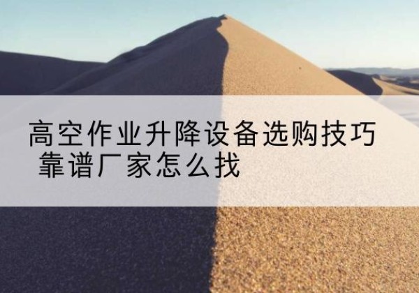 费县电动升降平台厂家推荐-高空作业升降设备选购技巧 靠谱厂家怎么找