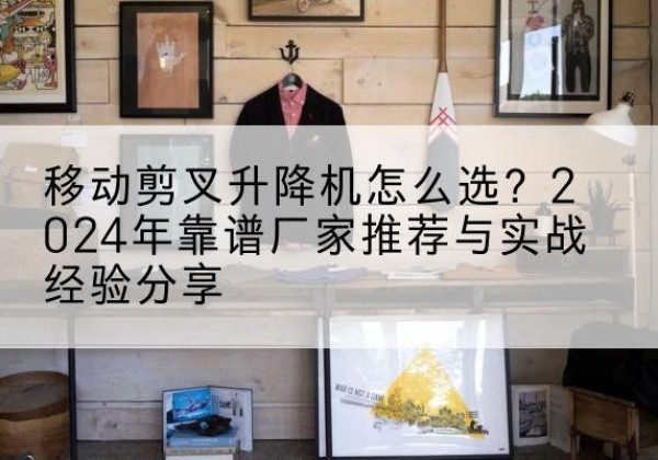 费县升降平台厂家推荐-移动剪叉升降机怎么选？2024年靠谱厂家推荐与实战经验分享