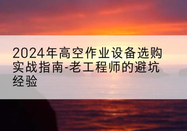费县高空作业升降机厂家推荐-2024年高空作业设备选购实战指南-老工程师的避坑经验