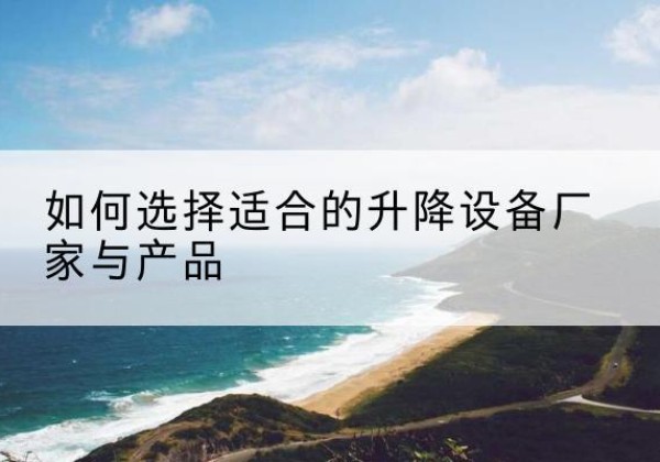 费县电动升降平台厂家-如何选择适合的升降设备厂家与产品