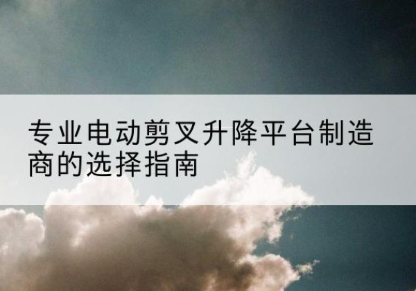 费县电动剪叉升降平台厂家-专业电动剪叉升降平台制造商的选择指南