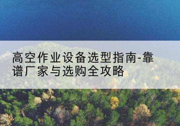 费县升降车厂家-高空作业设备选型指南-靠谱厂家与选购全攻略
