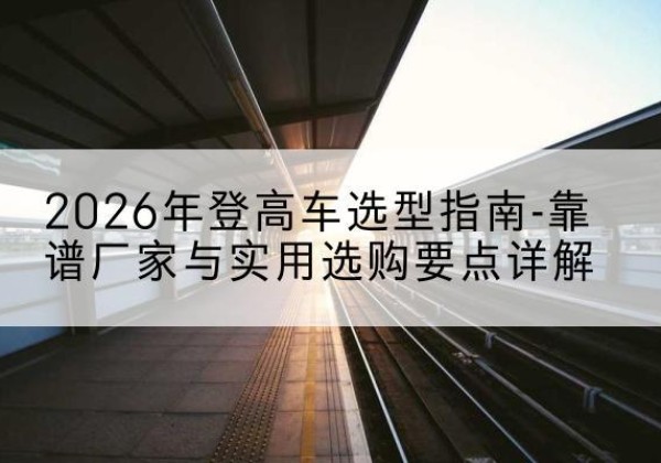 费县登高车厂家推荐-2026年登高车选型指南-靠谱厂家与实用选购要点详解