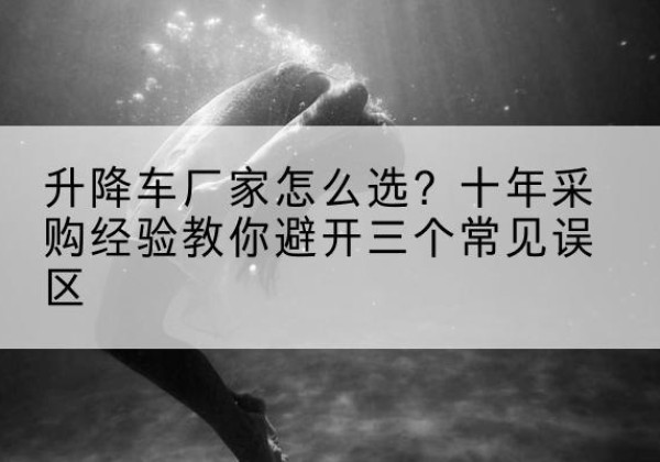 费县升降车厂家-怎么选？十年采购经验教你避开三个常见误区