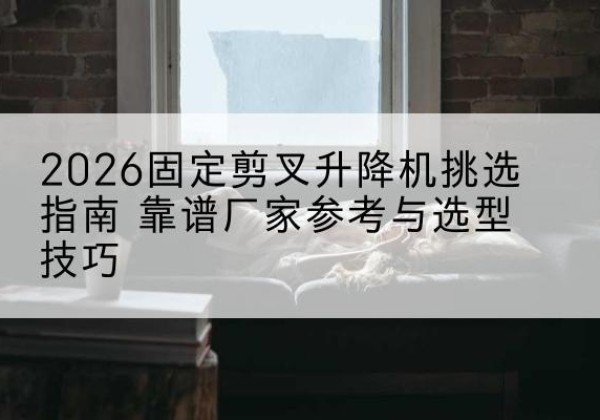 费县固定剪叉升降机厂家推荐-2026固定剪叉升降机挑选指南 靠谱厂家参考与选型技巧