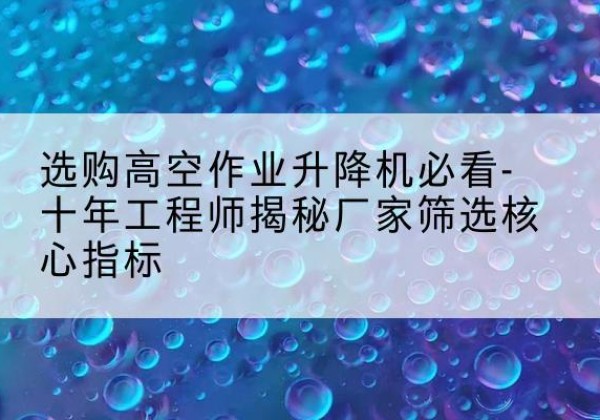 费县高空作业升降机厂家推荐-选购高空作业升降机必看-十年工程师揭秘厂家筛选核心指标